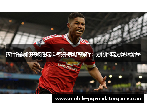 拉什福德的突破性成长与独特风格解析：为何他成为足坛新星