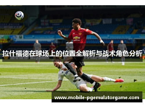 拉什福德在球场上的位置全解析与战术角色分析 拉什福德在球场上的位置全解析与战术角色分析
