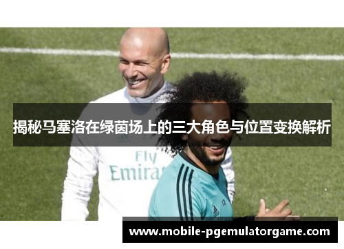 揭秘马塞洛在绿茵场上的三大角色与位置变换解析