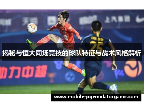 揭秘与恒大同场竞技的球队特征与战术风格解析