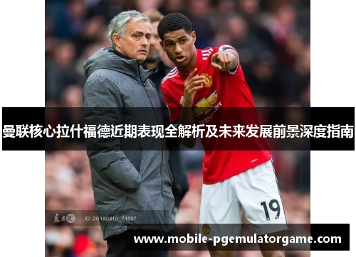 曼联核心拉什福德近期表现全解析及未来发展前景深度指南 曼联核心拉什福德近期表现全解析及未来发展前景深度指南