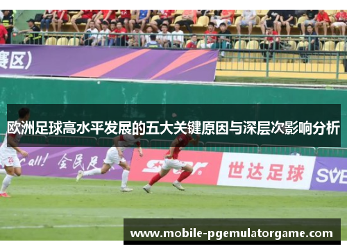 欧洲足球高水平发展的五大关键原因与深层次影响分析 欧洲足球高水平发展的五大关键原因与深层次影响分析
