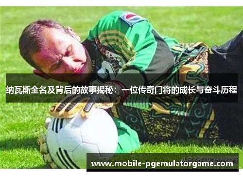 纳瓦斯全名及背后的故事揭秘：一位传奇门将的成长与奋斗历程