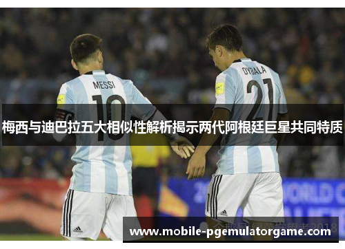 梅西与迪巴拉五大相似性解析揭示两代阿根廷巨星共同特质