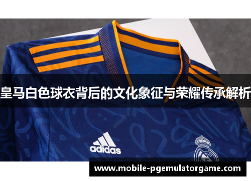皇马白色球衣背后的文化象征与荣耀传承解析