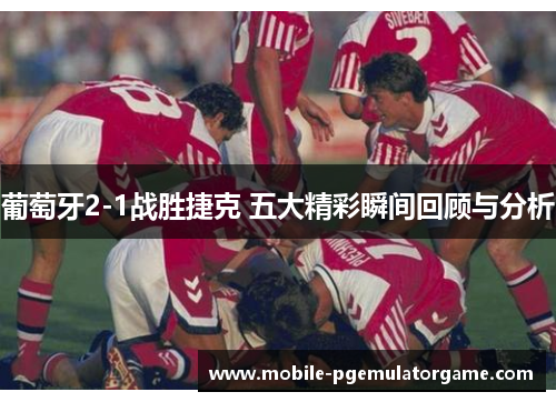 葡萄牙2-1战胜捷克 五大精彩瞬间回顾与分析 葡萄牙2-1战胜捷克 五大精彩瞬间回顾与分析