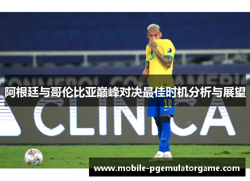 阿根廷与哥伦比亚巅峰对决最佳时机分析与展望
