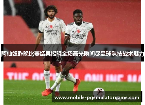 阿仙奴昨晚比赛结果揭晓全场高光瞬间尽显球队技战术魅力 阿仙奴昨晚比赛结果揭晓全场高光瞬间尽显球队技战术魅力