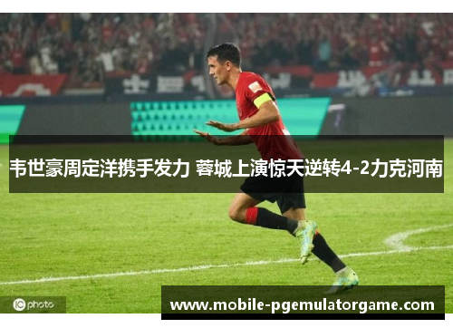 韦世豪周定洋携手发力 蓉城上演惊天逆转4-2力克河南 韦世豪周定洋携手发力 蓉城上演惊天逆转4-2力克河南