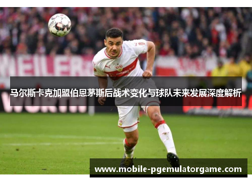 马尔斯卡克加盟伯恩茅斯后战术变化与球队未来发展深度解析 马尔斯卡克加盟伯恩茅斯后战术变化与球队未来发展深度解析