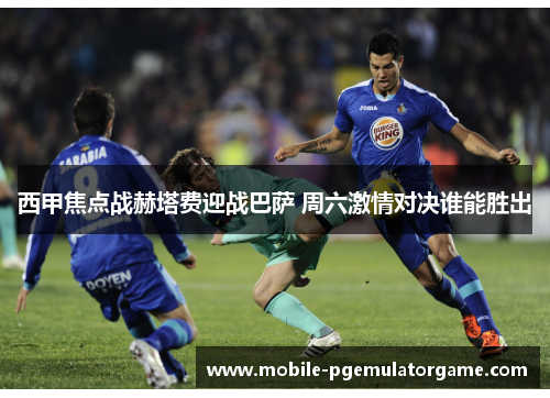 西甲焦点战赫塔费迎战巴萨 周六激情对决谁能胜出