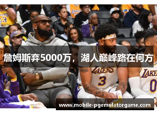 詹姆斯弃5000万,湖人巅峰路在何方