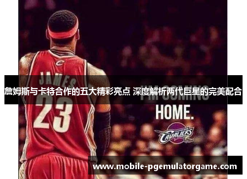 詹姆斯与卡特合作的五大精彩亮点 深度解析两代巨星的完美配合