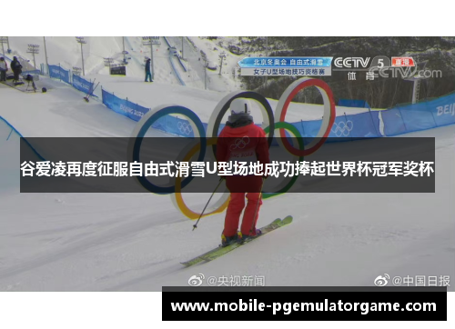 谷爱凌再度征服自由式滑雪U型场地成功捧起世界杯冠军奖杯