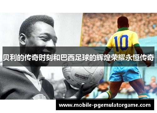 贝利的传奇时刻和巴西足球的辉煌荣耀永恒传奇
