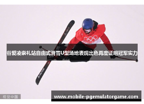 谷爱凌崇礼站自由式滑雪U型场地表现出色再度证明冠军实力