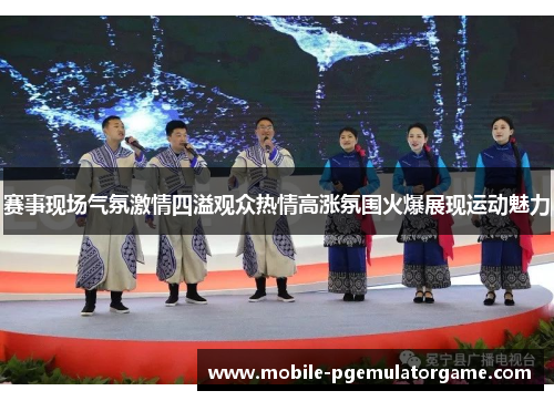 赛事现场气氛激情四溢观众热情高涨氛围火爆展现运动魅力