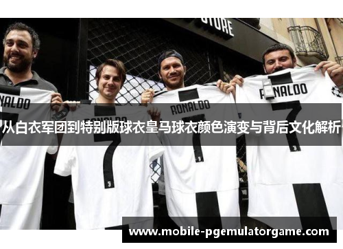 从白衣军团到特别版球衣皇马球衣颜色演变与背后文化解析