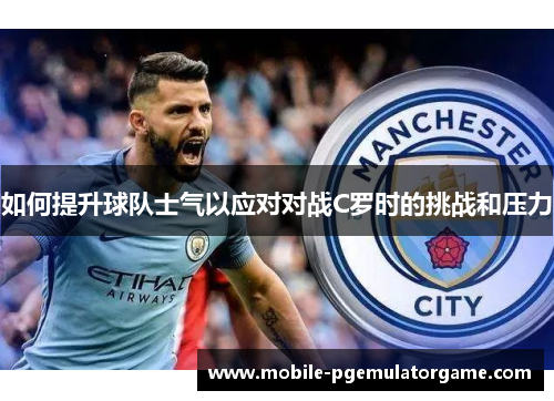 如何提升球队士气以应对对战C罗时的挑战和压力