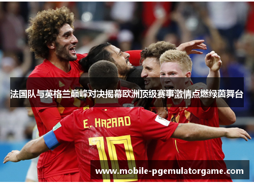 法国队与英格兰巅峰对决揭幕欧洲顶级赛事激情点燃绿茵舞台