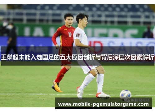 王燊超未能入选国足的五大原因剖析与背后深层次因素解析