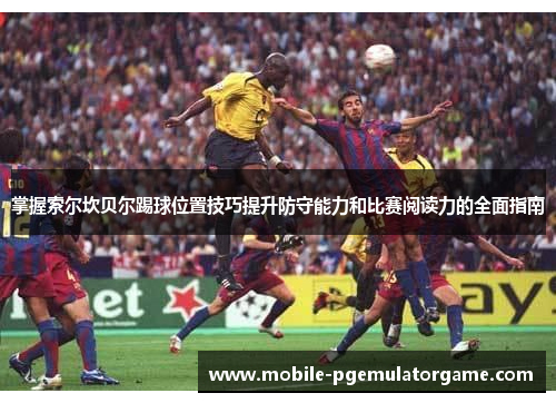 掌握索尔坎贝尔踢球位置技巧提升防守能力和比赛阅读力的全面指南