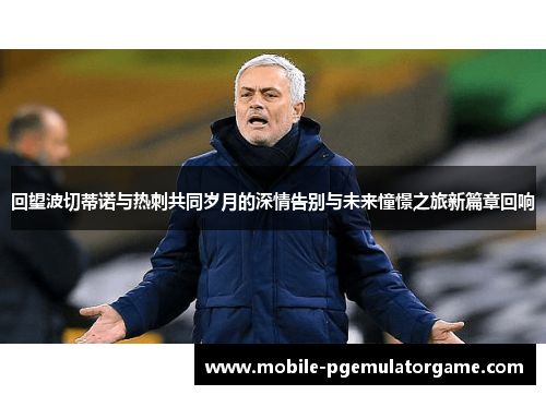 回望波切蒂诺与热刺共同岁月的深情告别与未来憧憬之旅新篇章回响 回望波切蒂诺与热刺共同岁月的深情告别与未来憧憬之旅新篇章回响