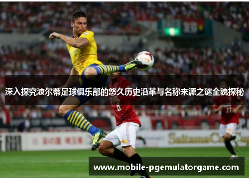 深入探究波尔蒂足球俱乐部的悠久历史沿革与名称来源之谜全貌探秘