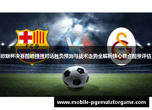 欧联杯决赛前瞻强强对话胜负预测与战术走势全解析核心看点前景评估