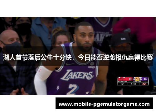 湖人首节落后公牛十分快，今日能否逆袭报仇赢得比赛