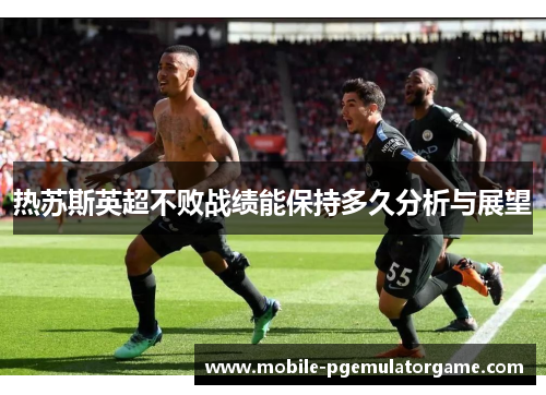 热苏斯英超不败战绩能保持多久分析与展望